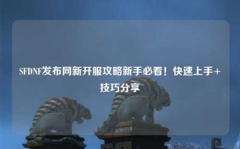 SFDNF發布網新開服攻略新手必看!快速上手+技巧分享?