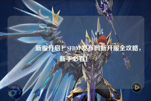 ??新服開啟！SFDNF發布網新開服全攻略，新手必看！?