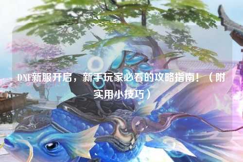 DNF新服開啟,新手玩家必看的攻略指南!(附實用小技巧)