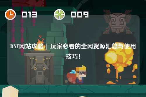 DNF網(wǎng)站攻略 | 玩家必看的全網(wǎng)資源匯總與使用技巧！