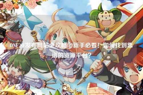 DNF SF發(fā)布網(wǎng)站全攻略｜新手必看！如何找到靠譜的資源平臺(tái)？