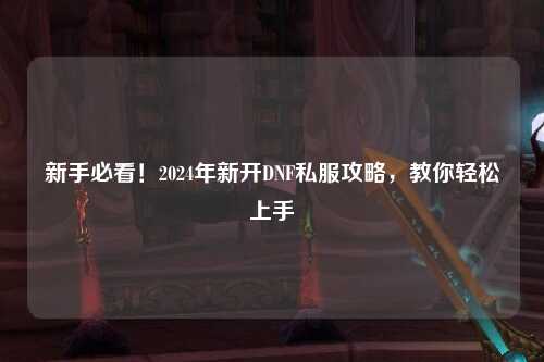 新手必看!2024年新開DNF私服攻略,教你輕松上手