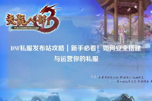 DNF私服發(fā)布站攻略｜新手必看！如何安全搭建與運(yùn)營你的私服