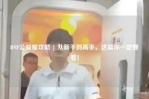 DNF公益服攻略 | 從新手到高手，這篇你一定要看！