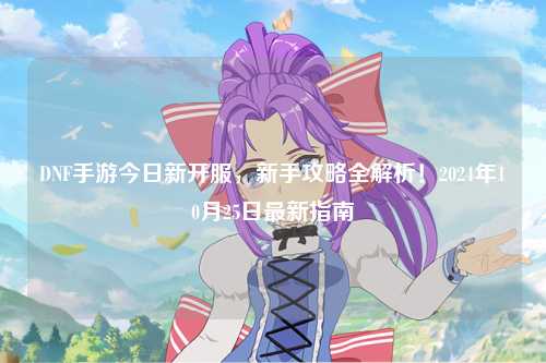DNF手游今日新開服,新手攻略全解析!2024年10月25日最新指南