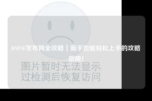 DNFSF發布網全攻略｜新手也能輕松上手的攻略指南！