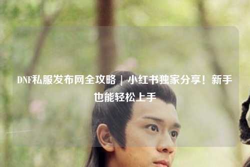 DNF私服發(fā)布網(wǎng)全攻略 | 小紅書(shū)獨(dú)家分享!新手也能輕松上手