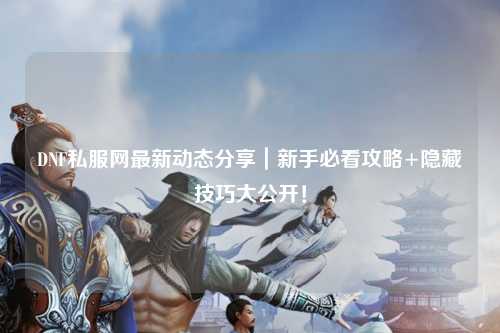 DNF私服網(wǎng)最新動態(tài)分享｜新手必看攻略+隱藏技巧大公開！