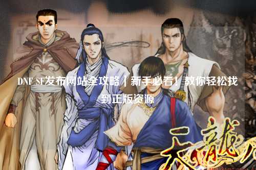 DNF SF發布網站全攻略|新手必看!教你輕松找到正版資源