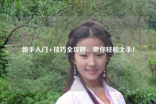 新手入門+技巧全攻略，帶你輕松上手！